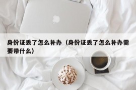 身份证丢了怎么补办（身份证丢了怎么补办需要带什么）