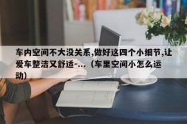 车内空间不大没关系,做好这四个小细节,让爱车整洁又舒适-...（车里空间小怎么运动）