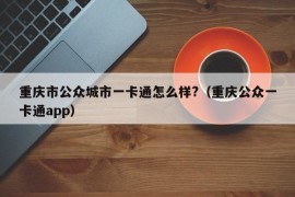 重庆市公众城市一卡通怎么样?（重庆公众一卡通app）