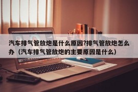 汽车排气管放炮是什么原因?排气管放炮怎么办（汽车排气管放炮的主要原因是什么）