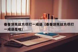 春蚕到死丝方尽打一成语（春蚕到死丝方尽打一成语是啥）