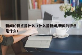 新闻的特点是什么（什么是新闻,新闻的特点是什么）