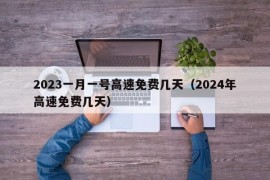 2023一月一号高速免费几天（2024年高速免费几天）