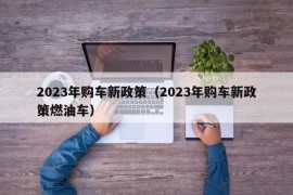 2023年购车新政策（2023年购车新政策燃油车）