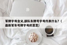 军牌字母含义,部队车牌号字母代表什么?（最新军车号牌字母的意思）