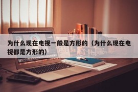 为什么现在电视一般是方形的（为什么现在电视都是方形的）