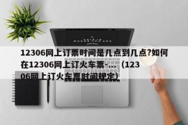 12306网上订票时间是几点到几点?如何在12306网上订火车票-...（12306网上订火车票时间规定）