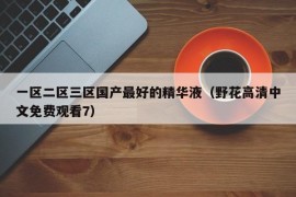 一区二区三区国产最好的精华液（野花高清中文免费观看7）