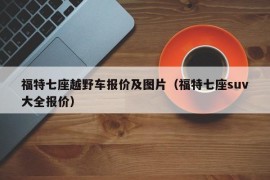 福特七座越野车报价及图片（福特七座suv大全报价）