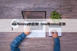 ms与miss的区别（ms和miss区别）