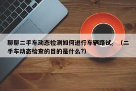 聊聊二手车动态检测如何进行车辆路试。（二手车动态检查的目的是什么?）