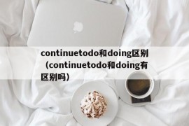 continuetodo和doing区别（continuetodo和doing有区别吗）