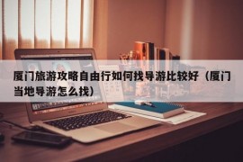 厦门旅游攻略自由行如何找导游比较好（厦门当地导游怎么找）