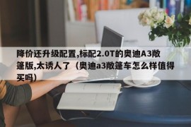 降价还升级配置,标配2.0T的奥迪A3敞篷版,太诱人了（奥迪a3敞篷车怎么样值得买吗）