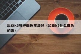 起亚k3哪种颜色车漆好（起亚k3什么白色的漆）