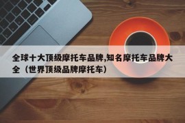 全球十大顶级摩托车品牌,知名摩托车品牌大全（世界顶级品牌摩托车）