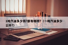 1吨汽油多少钱?都有哪种?（一吨汽油多少公升?）