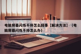 电脑屏幕闪烁不停怎么回事【解决方法】（电脑屏幕闪烁不停怎么办）