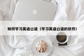 如何学习英语口语（学习英语口语的软件）