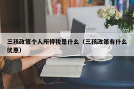 三孩政策个人所得税是什么（三孩政策有什么优惠）