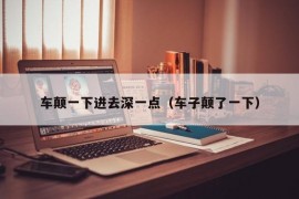 车颠一下进去深一点（车子颠了一下）