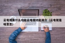 云电视有什么功能云电视功能简介（云电视是啥意思）