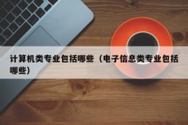 计算机类专业包括哪些（电子信息类专业包括哪些）