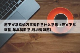 愿岁岁常欢愉万事皆胜意什么意思（愿岁岁常欢愉,年年皆胜意,所求皆如愿）