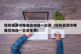 桂林旅游攻略最佳线路一日游（桂林旅游攻略最佳线路一日游免费）