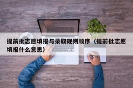 提前批志愿填报与录取规则顺序（提前批志愿填报什么意思）