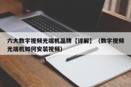 六大数字视频光端机品牌【详解】（数字视频光端机如何安装视频）