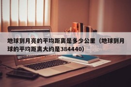 地球到月亮的平均距离是多少公里（地球到月球的平均距离大约是384440）