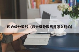 四六级分数线（四六级分数线是怎么划的）