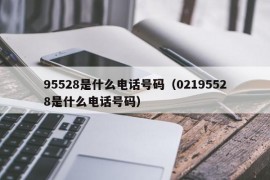 95528是什么电话号码（02195528是什么电话号码）