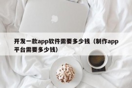 开发一款app软件需要多少钱（制作app平台需要多少钱）