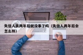 失信人员两年后就没事了吗（失信人两年后会怎么样）