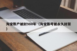 淘宝账户被封980年（淘宝账号被永久封禁）