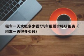 租车一天大概多少钱?汽车租赁价格明细表（租车一天得多少钱）