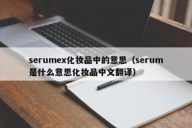 serumex化妆品中的意思（serum是什么意思化妆品中文翻译）