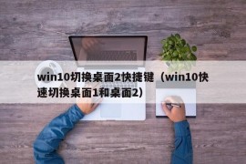 win10切换桌面2快捷键（win10快速切换桌面1和桌面2）