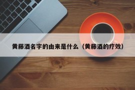 黄藤酒名字的由来是什么（黄藤酒的疗效）