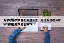 海尔冰箱的质量怎么这么差（为什么现在海尔冰箱质量越来越差呢?）