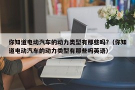 你知道电动汽车的动力类型有那些吗?（你知道电动汽车的动力类型有那些吗英语）