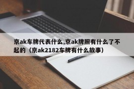 京ak车牌代表什么,京ak牌照有什么了不起的（京ak2182车牌有什么故事）