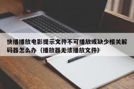 快播播放电影提示文件不可播放或缺少相关解码器怎么办（播放器无法播放文件）