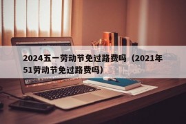 2024五一劳动节免过路费吗（2021年51劳动节免过路费吗）