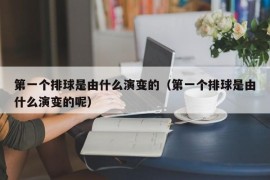 第一个排球是由什么演变的（第一个排球是由什么演变的呢）