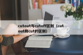 cutout与cutoff区别（cut out和cut的区别）