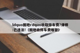 ldquo圈地rdquo收取停车费?律师:已违法!（圈地收停车费哪管）