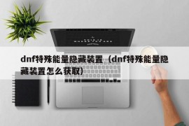 dnf特殊能量隐藏装置（dnf特殊能量隐藏装置怎么获取）